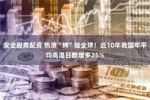 安全股票配资 热浪“烤”验全球！近10年我国年平均高温日数增多25%