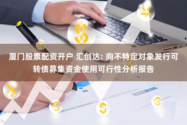 厦门股票配资开户 汇创达: 向不特定对象发行可转债募集资金使用可行性分析报告