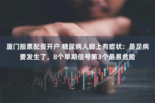 厦门股票配资开户 糖尿病人脚上有症状：是足病要发生了，8个早期信号第3个最易危险