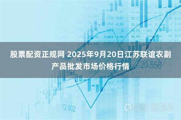 股票配资正规网 2025年9月20日江苏联谊农副产品批发市场价格行情