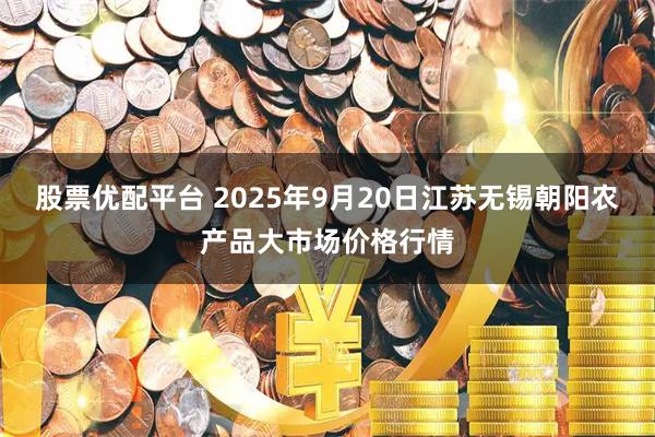 股票优配平台 2025年9月20日江苏无锡朝阳农产品大市场价格行情