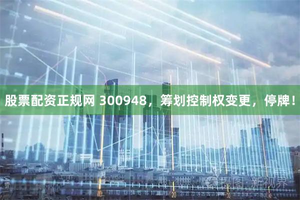股票配资正规网 300948，筹划控制权变更，停牌！
