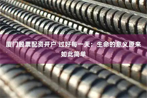 厦门股票配资开户 过好每一天：生命的意义原来如此简单