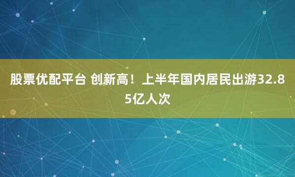 股票优配平台 创新高！上半年国内居民出游32.85亿人次