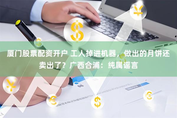 厦门股票配资开户 工人掉进机器，做出的月饼还卖出了？广西合浦：纯属谣言