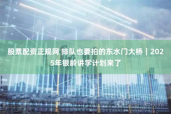 股票配资正规网 排队也要拍的东水门大桥｜2025年银龄讲学计划来了