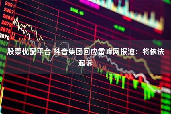 股票优配平台 抖音集团回应雷峰网报道：将依法起诉