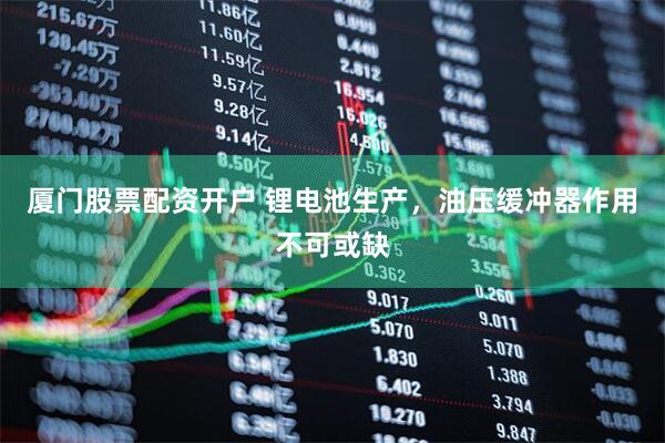 厦门股票配资开户 锂电池生产，油压缓冲器作用不可或缺