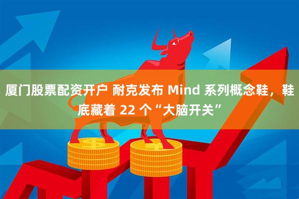 厦门股票配资开户 耐克发布 Mind 系列概念鞋，鞋底藏着 22 个“大脑开关”
