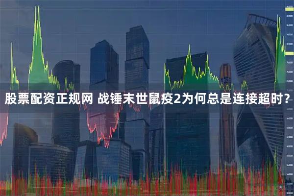 股票配资正规网 战锤末世鼠疫2为何总是连接超时？