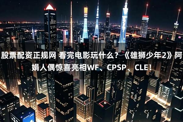 股票配资正规网 看完电影玩什么？《雄狮少年2》阿娟人偶惊喜亮相WF、CPSP、CLE！