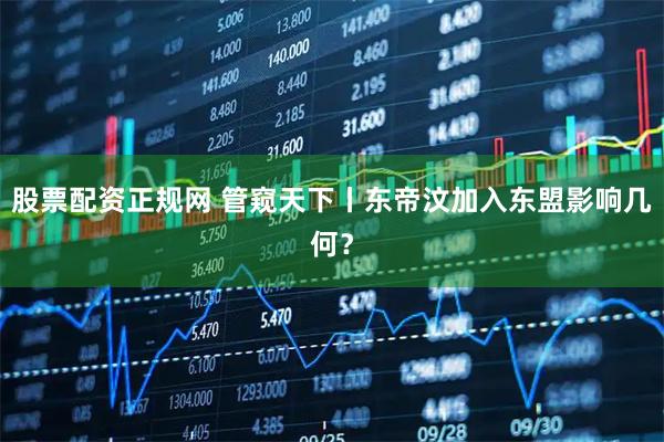 股票配资正规网 管窥天下丨东帝汶加入东盟影响几何？