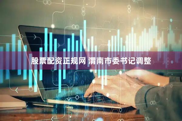 股票配资正规网 渭南市委书记调整