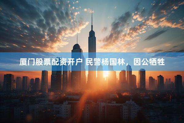 厦门股票配资开户 民警杨国林，因公牺牲