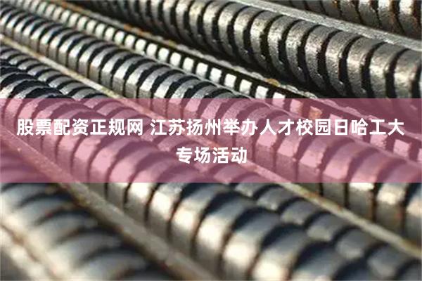 股票配资正规网 江苏扬州举办人才校园日哈工大专场活动