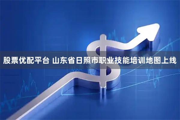 股票优配平台 山东省日照市职业技能培训地图上线