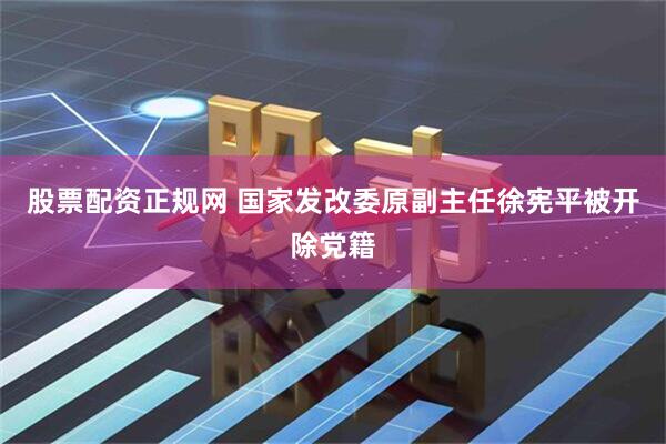 股票配资正规网 国家发改委原副主任徐宪平被开除党籍
