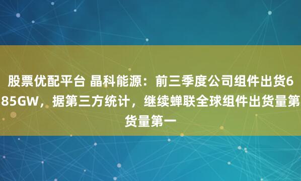 股票优配平台 晶科能源：前三季度公司组件出货61.85GW，据第三方统计，继续蝉联全球组件出货量第一