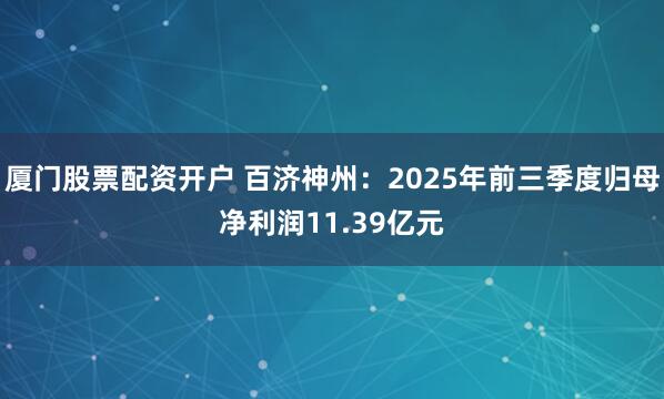 厦门股票配资开户 百济神州：2025年前三季度归母净利润11.39亿元