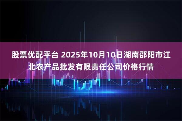 股票优配平台 2025年10月10日湖南邵阳市江北农产品批发有限责任公司价格行情