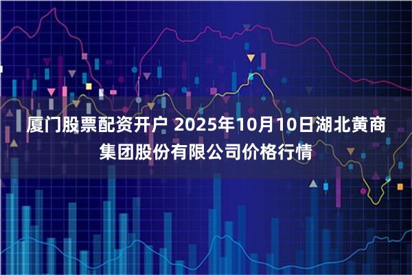 厦门股票配资开户 2025年10月10日湖北黄商集团股份有限公司价格行情