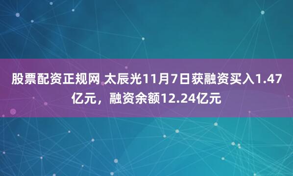 股票配资正规网 太辰光11月7日获融资买入1.47亿元，融资余额12.24亿元