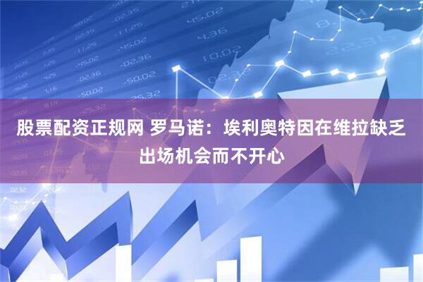 股票配资正规网 罗马诺：埃利奥特因在维拉缺乏出场机会而不开心