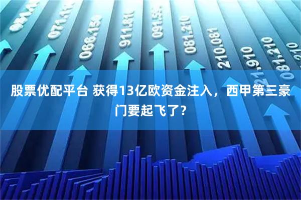 股票优配平台 获得13亿欧资金注入，西甲第三豪门要起飞了？