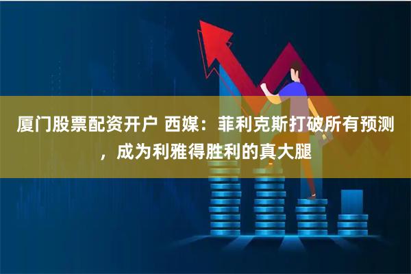 厦门股票配资开户 西媒：菲利克斯打破所有预测，成为利雅得胜利的真大腿