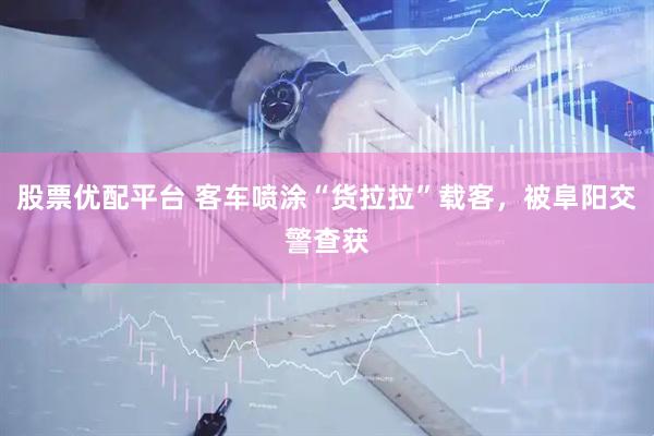 股票优配平台 客车喷涂“货拉拉”载客，被阜阳交警查获