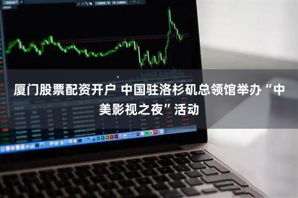厦门股票配资开户 中国驻洛杉矶总领馆举办“中美影视之夜”活动