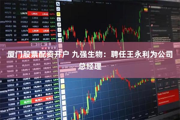 厦门股票配资开户 九强生物：聘任王永利为公司总经理