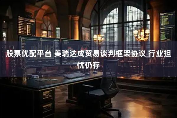 股票优配平台 美瑞达成贸易谈判框架协议 行业担忧仍存