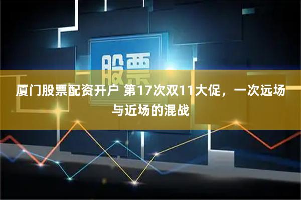 厦门股票配资开户 第17次双11大促，一次远场与近场的混战