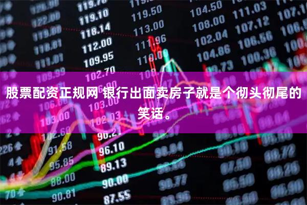 股票配资正规网 银行出面卖房子就是个彻头彻尾的笑话。