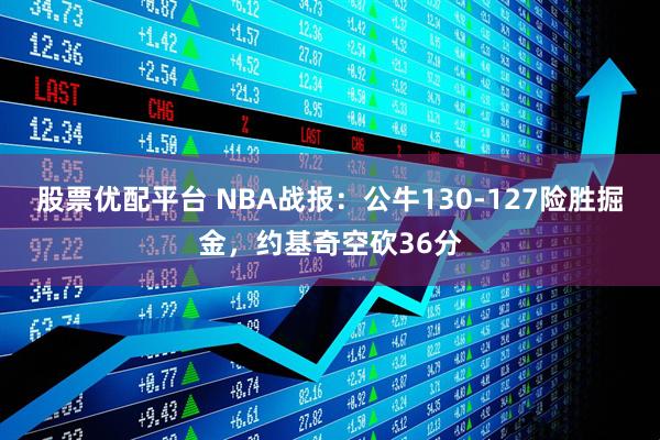 股票优配平台 NBA战报：公牛130-127险胜掘金，约基奇空砍36分