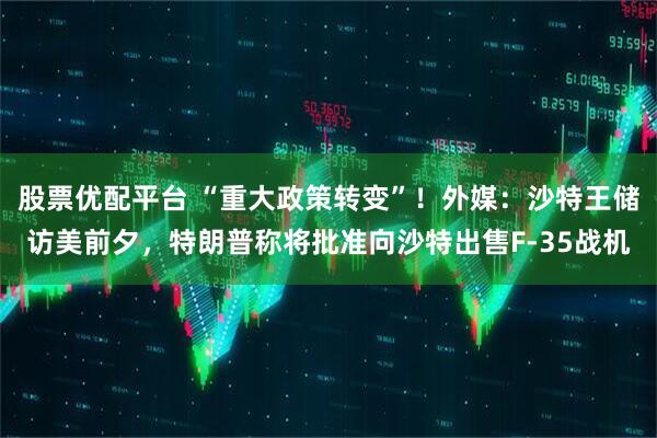 股票优配平台 “重大政策转变”！外媒：沙特王储访美前夕，特朗普称将批准向沙特出售F-35战机