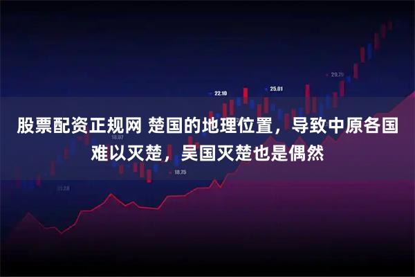 股票配资正规网 楚国的地理位置，导致中原各国难以灭楚，吴国灭楚也是偶然