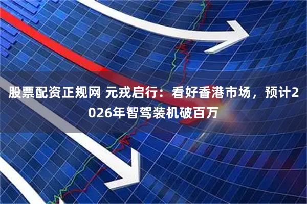 股票配资正规网 元戎启行：看好香港市场，预计2026年智驾装机破百万