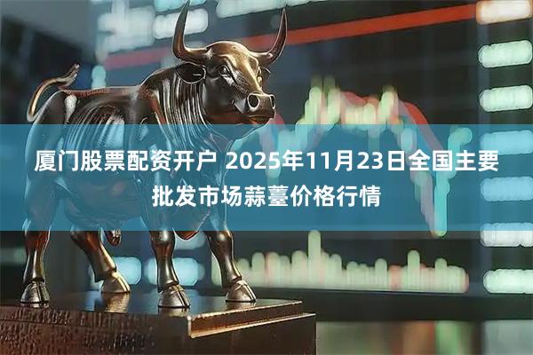 厦门股票配资开户 2025年11月23日全国主要批发市场蒜薹价格行情