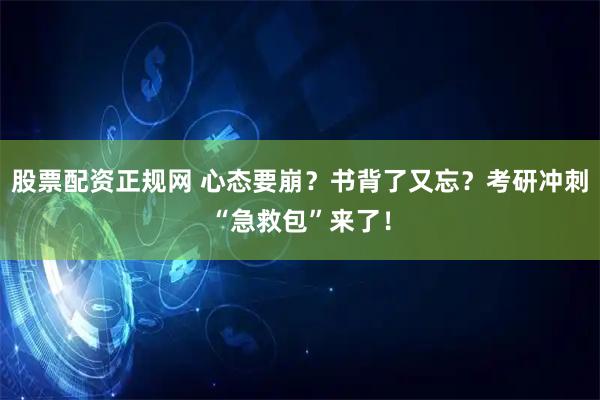 股票配资正规网 心态要崩？书背了又忘？考研冲刺“急救包”来了！