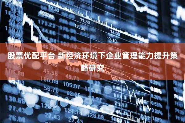 股票优配平台 新经济环境下企业管理能力提升策略研究