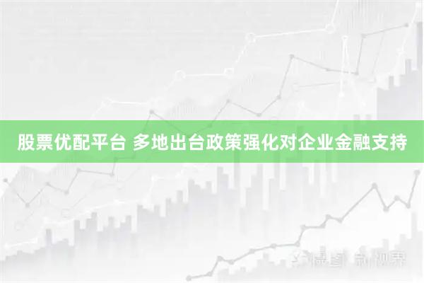 股票优配平台 多地出台政策强化对企业金融支持