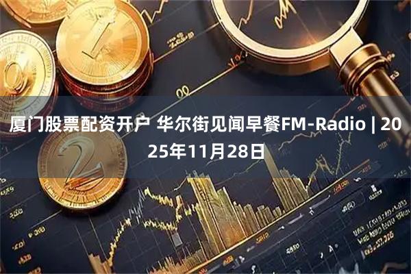 厦门股票配资开户 华尔街见闻早餐FM-Radio | 2025年11月28日