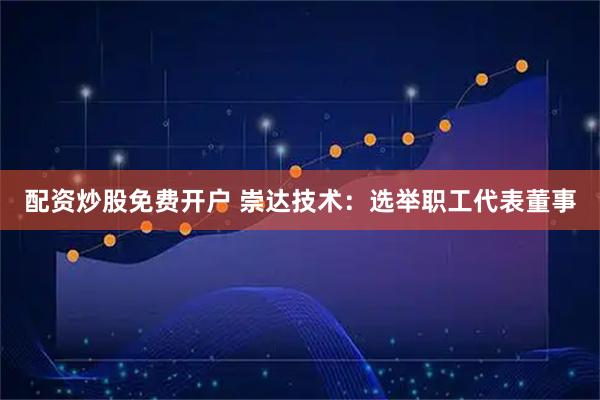 配资炒股免费开户 崇达技术：选举职工代表董事