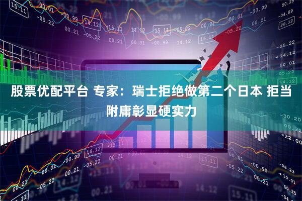股票优配平台 专家：瑞士拒绝做第二个日本 拒当附庸彰显硬实力