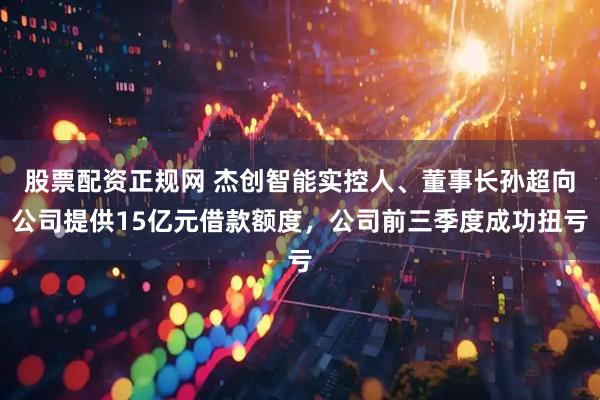 股票配资正规网 杰创智能实控人、董事长孙超向公司提供15亿元借款额度，公司前三季度成功扭亏