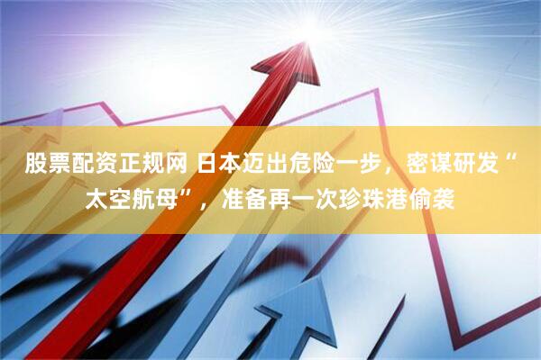 股票配资正规网 日本迈出危险一步，密谋研发“太空航母”，准备再一次珍珠港偷袭