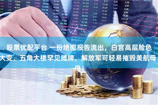 股票优配平台 一份绝密报告流出，白宫高层脸色大变，五角大楼罕见摊牌，解放军可轻易摧毁美航母！