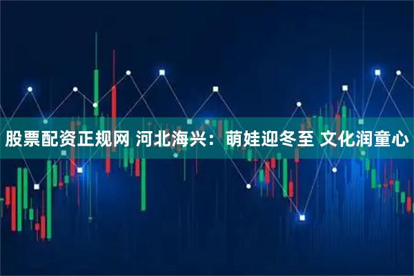 股票配资正规网 河北海兴：萌娃迎冬至 文化润童心